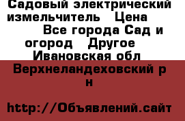 Садовый электрический измельчитель › Цена ­ 17 000 - Все города Сад и огород » Другое   . Ивановская обл.,Верхнеландеховский р-н